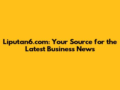 Liputan6.com: Your Source for the Latest Business News