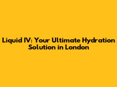 Liquid IV: Your Ultimate Hydration Solution in London