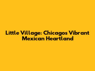 Little Village: Chicago's Vibrant Mexican Heartland