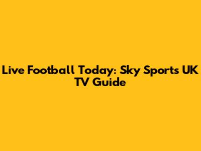 Live Football Today: Sky Sports UK TV Guide
