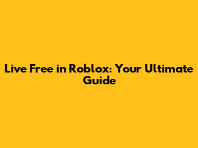 Live Free in Roblox: Your Ultimate Guide