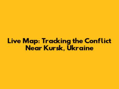 Live Map: Tracking the Conflict Near Kursk, Ukraine