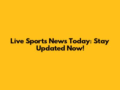 Live Sports News Today: Stay Updated Now!