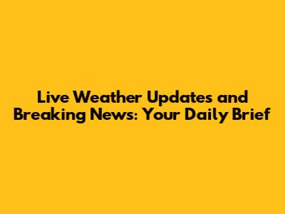 Live Weather Updates and Breaking News: Your Daily Brief