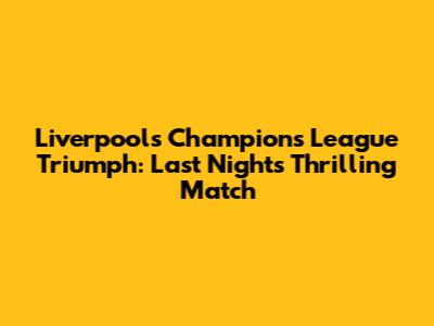 Liverpool's Champions League Triumph: Last Night's Thrilling Match