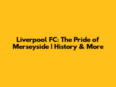 Liverpool FC: The Pride of Merseyside | History & More