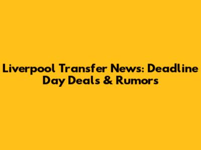 Liverpool Transfer News: Deadline Day Deals & Rumors
