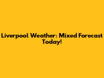 Liverpool Weather: Mixed Forecast Today!