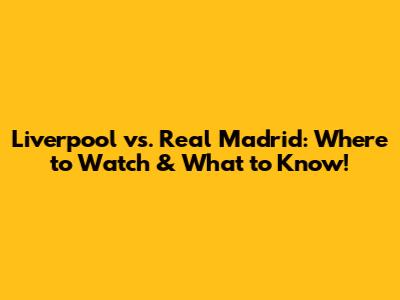 Liverpool vs. Real Madrid: Where to Watch & What to Know!