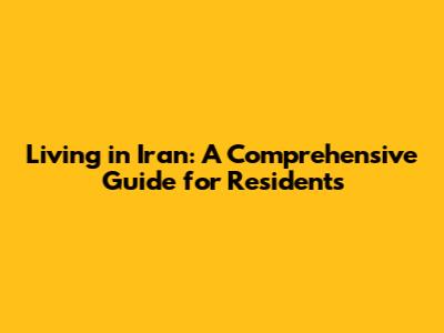 Living in Iran: A Comprehensive Guide for Residents