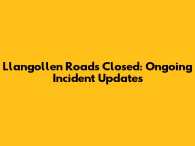 Llangollen Roads Closed: Ongoing Incident Updates
