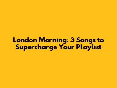 London Morning: 3 Songs to Supercharge Your Playlist
