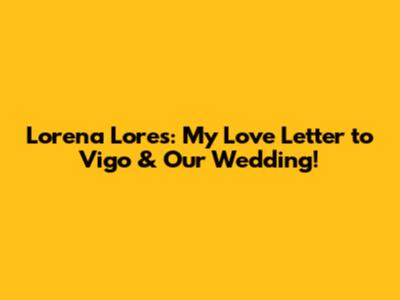 Lorena Lores: My Love Letter to Vigo & Our Wedding!