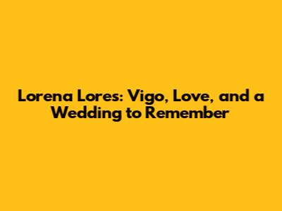 Lorena Lores: Vigo, Love, and a Wedding to Remember