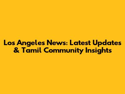 Los Angeles News: Latest Updates & Tamil Community Insights