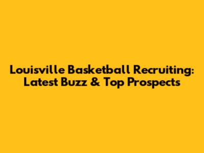 Louisville Basketball Recruiting: Latest Buzz & Top Prospects