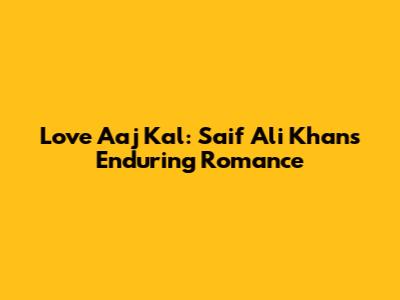 Love Aaj Kal: Saif Ali Khan's Enduring Romance