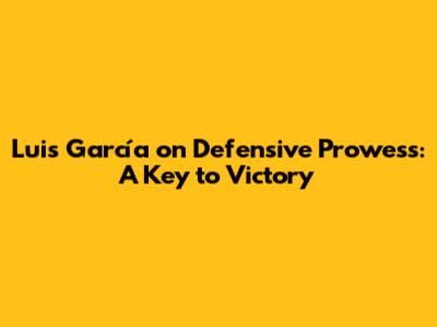 Luis García on Defensive Prowess: A Key to Victory