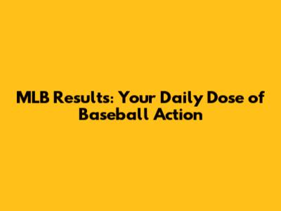 MLB Results: Your Daily Dose of Baseball Action