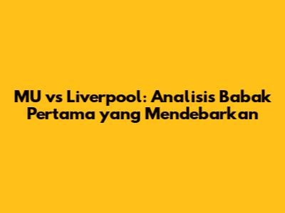 MU vs Liverpool: Analisis Babak Pertama yang Mendebarkan