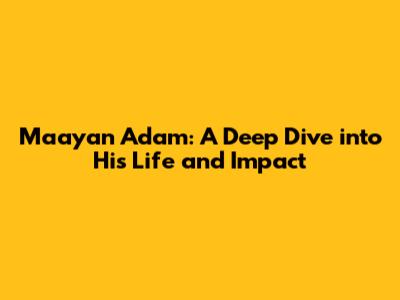 Maayan Adam: A Deep Dive into His Life and Impact