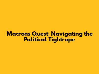 Macron's Quest: Navigating the Political Tightrope