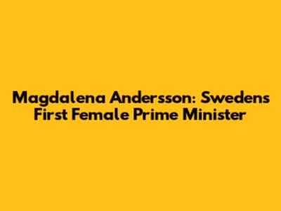 Magdalena Andersson: Sweden's First Female Prime Minister