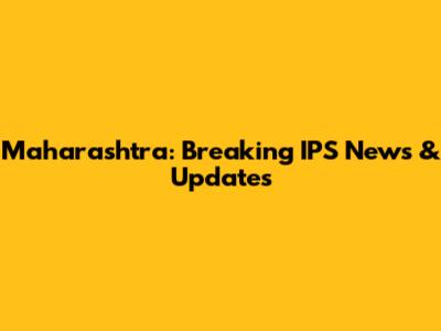 Maharashtra: Breaking IPS News & Updates