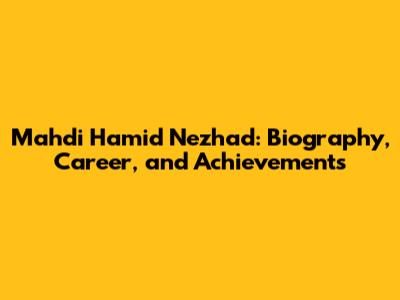 Mahdi Hamid Nezhad: Biography, Career, and Achievements