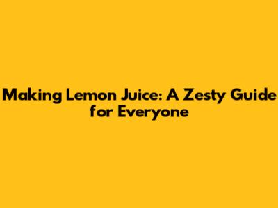 Making Lemon Juice: A Zesty Guide for Everyone