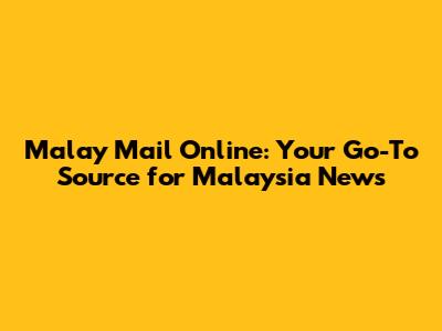 Malay Mail Online: Your Go-To Source for Malaysia News