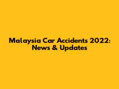 Malaysia Car Accidents 2022: News & Updates