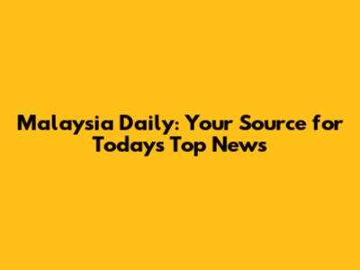 Malaysia Daily: Your Source for Today's Top News