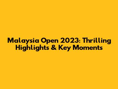 Malaysia Open 2023: Thrilling Highlights & Key Moments