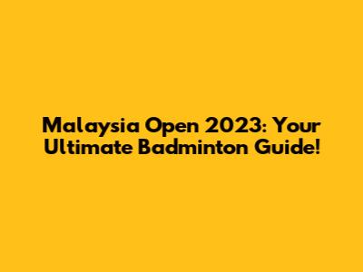 Malaysia Open 2023: Your Ultimate Badminton Guide!
