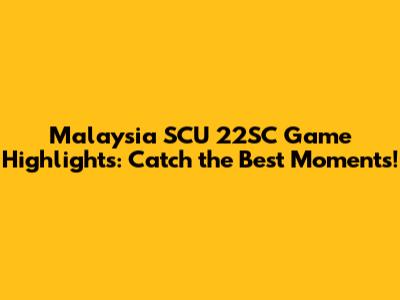 Malaysia SCU 22SC Game Highlights: Catch the Best Moments!