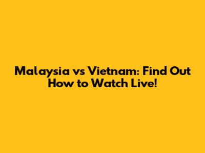 Malaysia vs Vietnam: Find Out How to Watch Live!