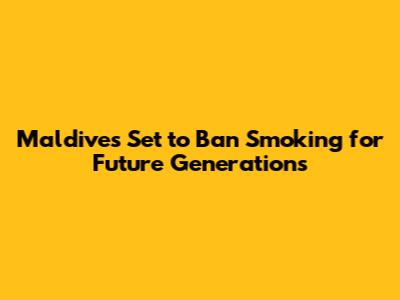 Maldives Set to Ban Smoking for Future Generations