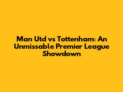 Man Utd vs Tottenham: An Unmissable Premier League Showdown