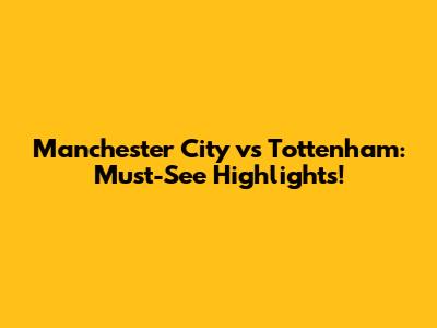 Manchester City vs Tottenham: Must-See Highlights!