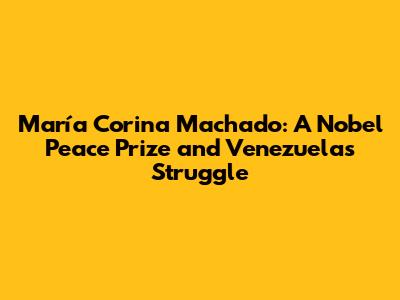 María Corina Machado: A Nobel Peace Prize and Venezuela's Struggle