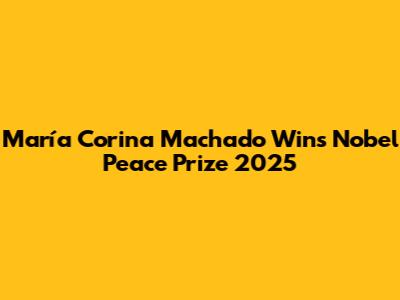 María Corina Machado Wins Nobel Peace Prize 2025