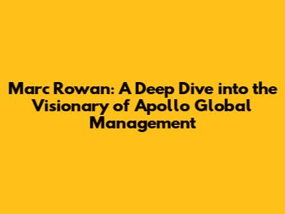 Marc Rowan: A Deep Dive into the Visionary of Apollo Global Management