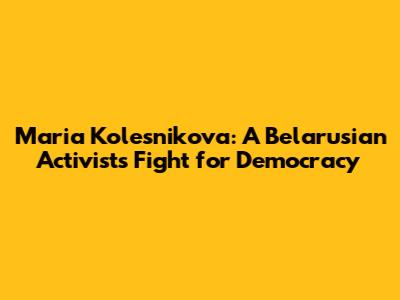 Maria Kolesnikova: A Belarusian Activist's Fight for Democracy