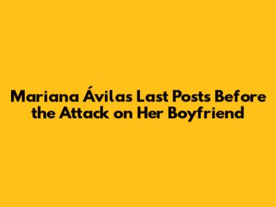 Mariana Ávila's Last Posts Before the Attack on Her Boyfriend