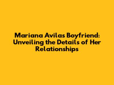 Mariana Avila's Boyfriend: Unveiling the Details of Her Relationships