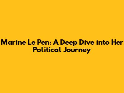 Marine Le Pen: A Deep Dive into Her Political Journey