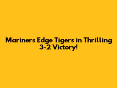 Mariners Edge Tigers in Thrilling 3-2 Victory!