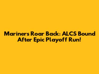 Mariners Roar Back: ALCS Bound After Epic Playoff Run!