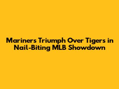 Mariners Triumph Over Tigers in Nail-Biting MLB Showdown